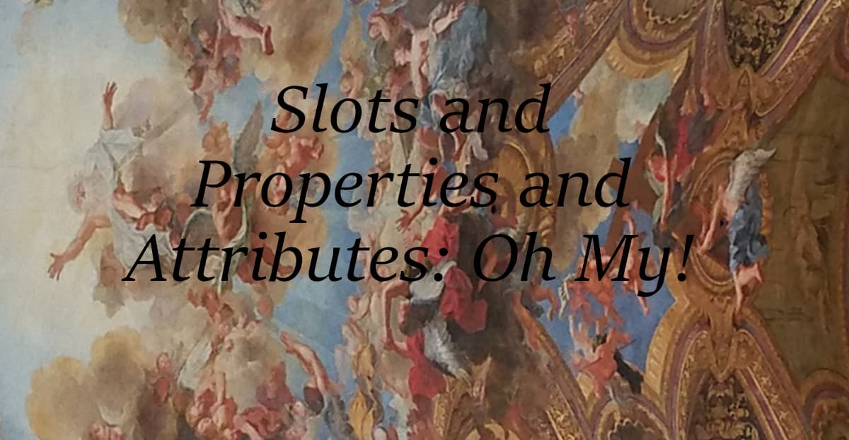Slots and Properties and Attributes, Oh My!